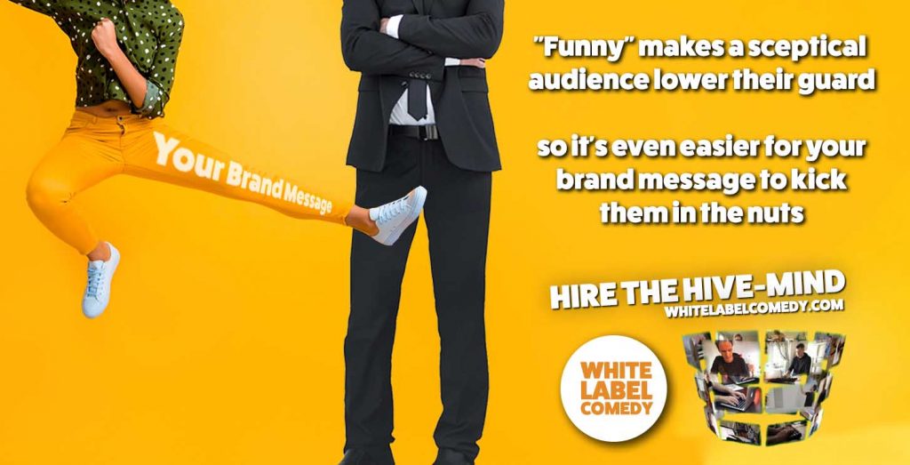 funny makes a sceptical audience lower their guard - so it's even easier for your brand's message to kick them in the nuts